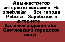 Администратор интернете магазина. Не орифлейм. - Все города Работа » Заработок в интернете   . Калининградская обл.,Светловский городской округ 